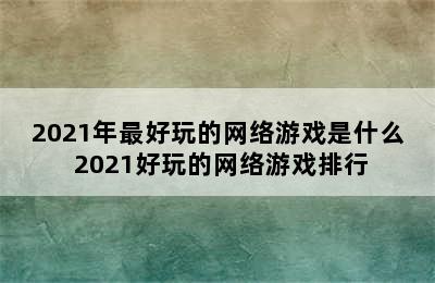 2021年最好玩的网络游戏是什么 2021好玩的网络游戏排行